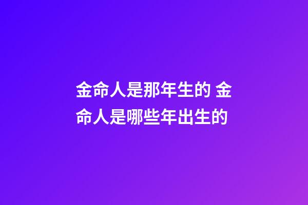 金命人是那年生的 金命人是哪些年出生的